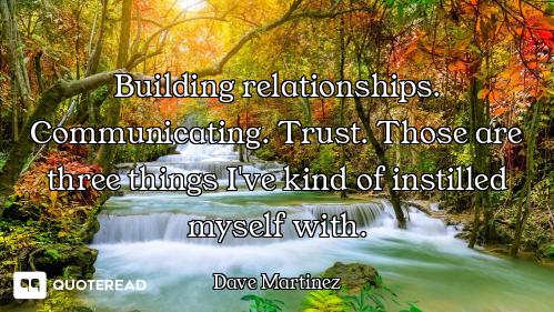 Building relationships. Communicating. Trust. Those are three things I've kind of instilled myself w...