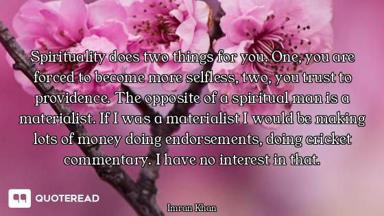 Spirituality does two things for you. One, you are forced to become more selfless, two, you trust to...