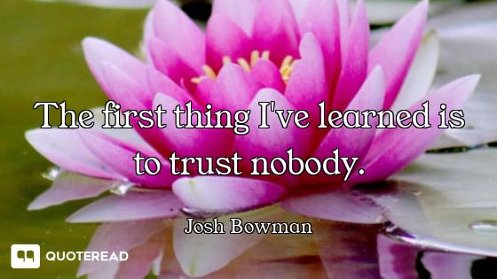 The first thing I've learned is to trust nobody.