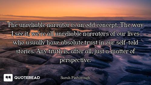 The unreliable narrator is an odd concept. The way I see it, we're all unreliable narrators of our l...