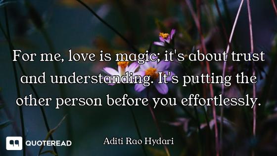 For me, love is magic; it's about trust and understanding. It's putting the other person before you...