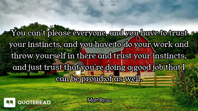 You can't please everyone, and you have to trust your instincts, and you have to do your work and th...