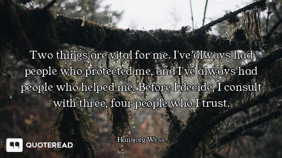 Two things are vital for me. I've always had people who protected me, and I've always had people who...
