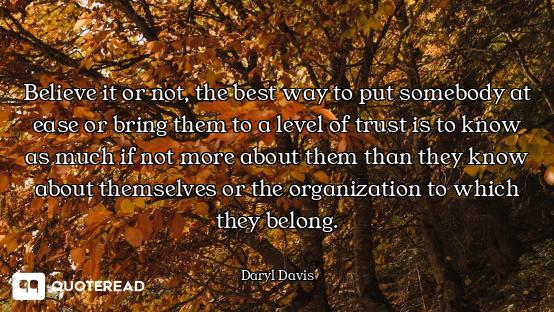 Believe it or not, the best way to put somebody at ease or bring them to a level of trust is to know...