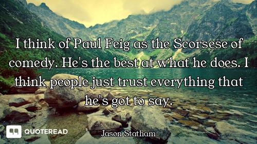 I think of Paul Feig as the Scorsese of comedy. He's the best at what he does. I think people just t...