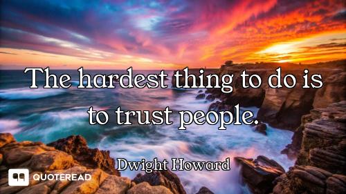 The hardest thing to do is to trust people.