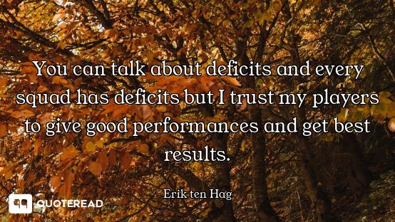 You can talk about deficits and every squad has deficits but I trust my players to give good perform...