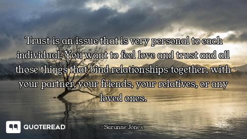 Trust is an issue that is very personal to each individual. You want to feel love and trust and all...