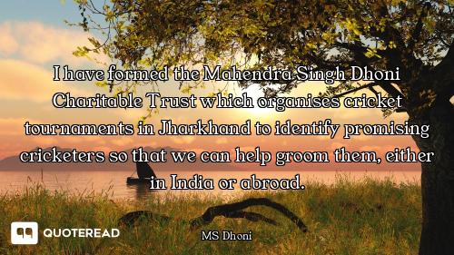 I have formed the Mahendra Singh Dhoni Charitable Trust which organises cricket tournaments in Jhark...