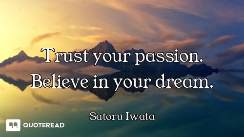 Trust your passion. Believe in your dream.