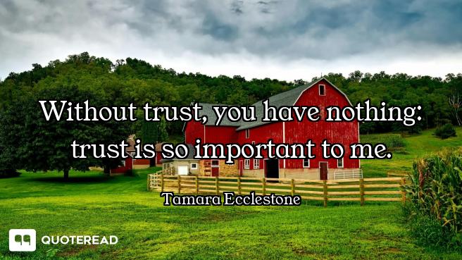 Without trust, you have nothing: trust is so important to me.