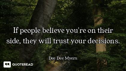 If people believe you're on their side, they will trust your decisions.