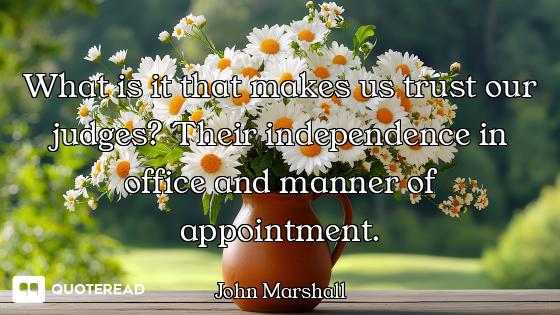 What is it that makes us trust our judges? Their independence in office and manner of appointment.