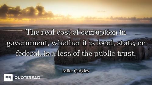 The real cost of corruption in government, whether it is local, state, or federal, is a loss of the...