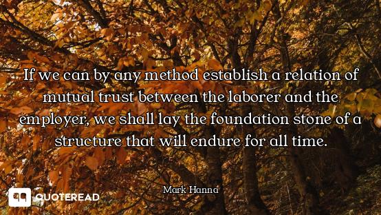 If we can by any method establish a relation of mutual trust between the laborer and the employer, w...