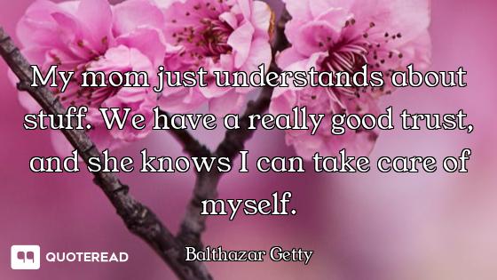 My mom just understands about stuff. We have a really good trust, and she knows I can take care of m...