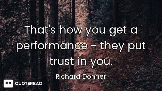 That's how you get a performance - they put trust in you.