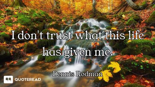 I don't trust what this life has given me.