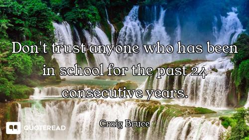 Don't trust anyone who has been in school for the past 24 consecutive years.