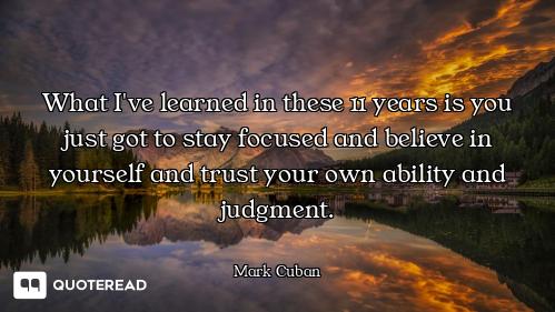 What I've learned in these 11 years is you just got to stay focused and believe in yourself and trus...