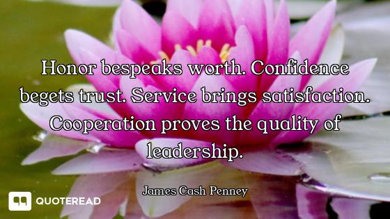 Honor bespeaks worth. Confidence begets trust. Service brings satisfaction. Cooperation proves the q...