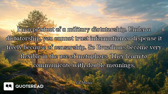 I'm a product of a military dictatorship. Under a dictatorship, you cannot trust information or disp...