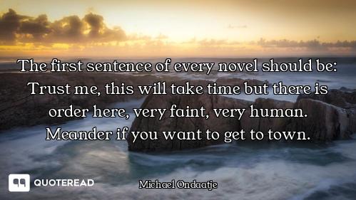 The first sentence of every novel should be: Trust me, this will take time but there is order here,...