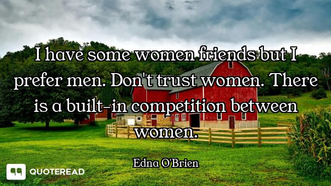 I have some women friends but I prefer men. Don't trust women. There is a built-in competition betwe...