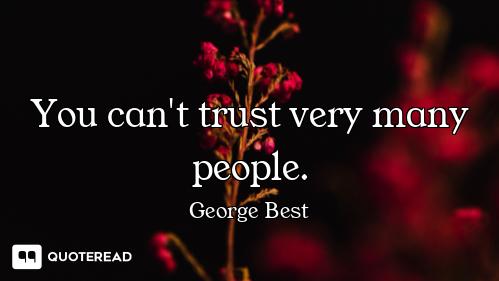 You can't trust very many people.