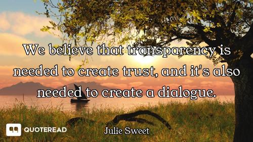 We believe that transparency is needed to create trust, and it's also needed to create a dialogue.