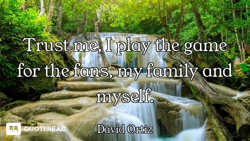 Trust me, I play the game for the fans, my family and myself.