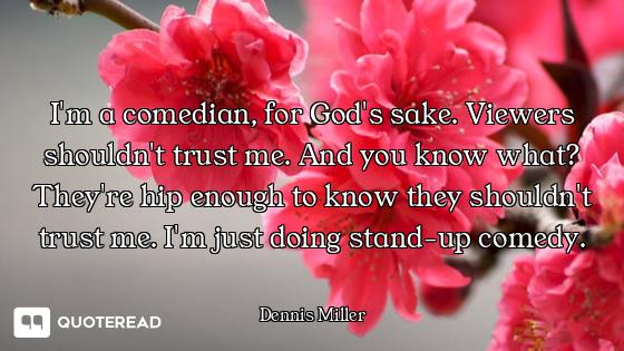 I'm a comedian, for God's sake. Viewers shouldn't trust me. And you know what? They're hip enough to...