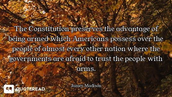 The Constitution preserves the advantage of being armed which Americans possess over the people of a...