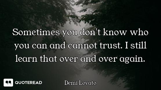 Sometimes you don't know who you can and cannot trust. I still learn that over and over again.
