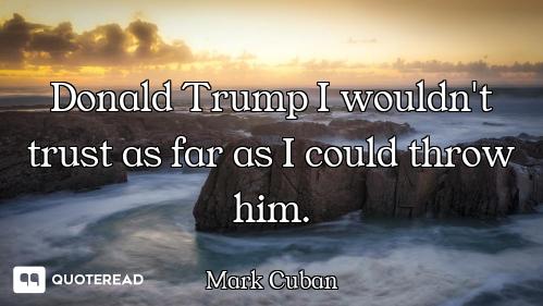 Donald Trump I wouldn't trust as far as I could throw him.