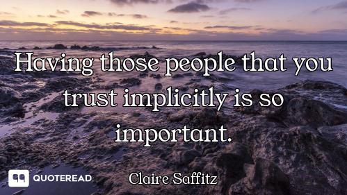 Having those people that you trust implicitly is so important.