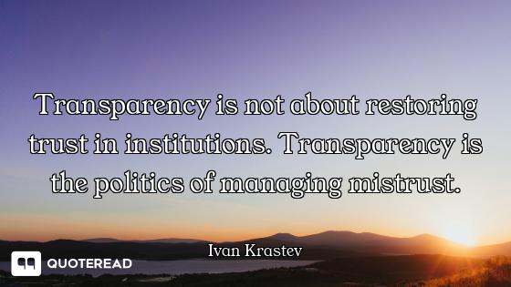 Transparency is not about restoring trust in institutions. Transparency is the politics of managing...