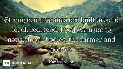 Strong communities are built around local, real food. Food we trust to nourish our bodies, the farme...