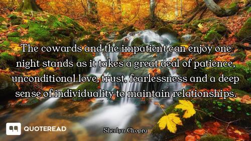 The cowards and the impatient can enjoy one night stands as it takes a great deal of patience, uncon...