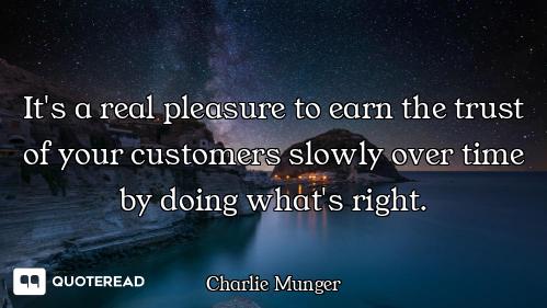It's a real pleasure to earn the trust of your customers slowly over time by doing what's right.