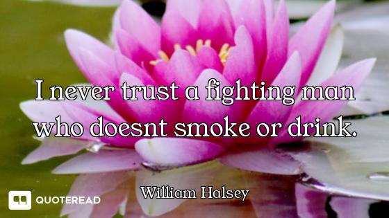 I never trust a fighting man who doesnt smoke or drink.