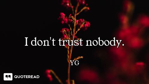 I don't trust nobody.