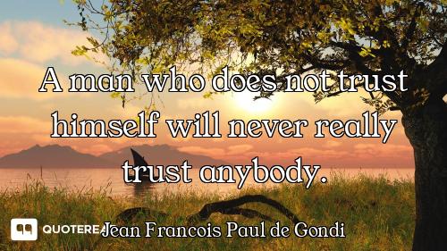 A man who does not trust himself will never really trust anybody.