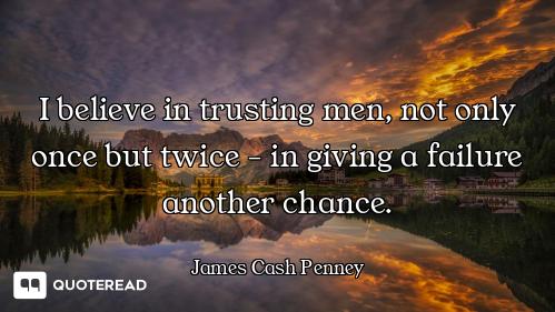 I believe in trusting men, not only once but twice - in giving a failure another chance.