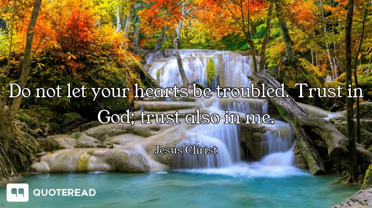 Do not let your hearts be troubled. Trust in God; trust also in me.