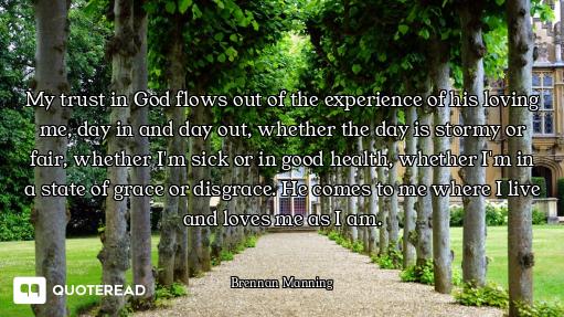 My trust in God flows out of the experience of his loving me, day in and day out, whether the day is...