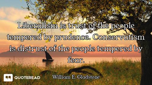 Liberalism is trust of the people tempered by prudence. Conservatism is distrust of the people tempe...