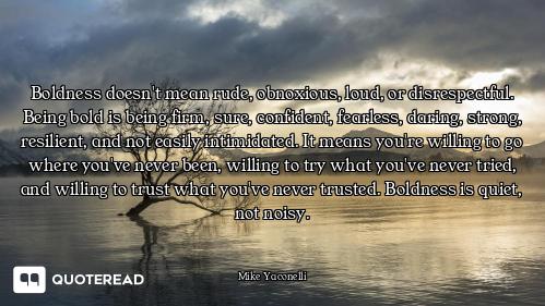 Boldness doesn't mean rude, obnoxious, loud, or disrespectful. Being bold is being firm, sure, confi...