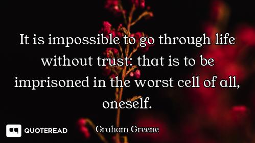 It is impossible to go through life without trust: that is to be imprisoned in the worst cell of all...