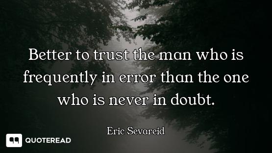 Better to trust the man who is frequently in error than the one who is never in doubt.